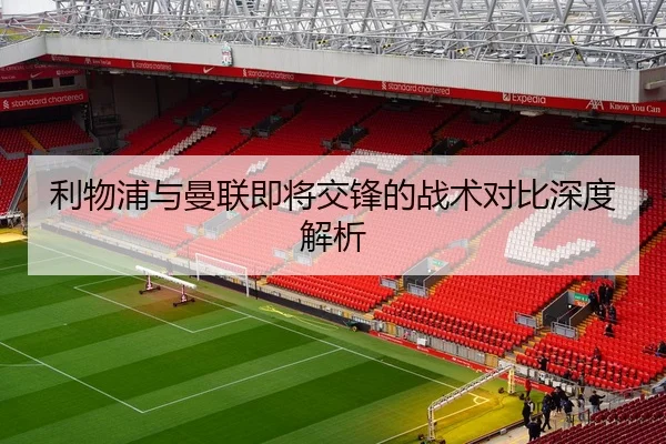 利物浦与曼联即将交锋的战术对比深度解析